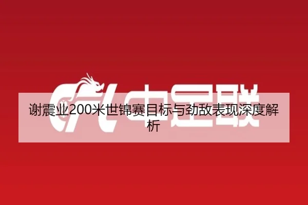 谢震业200米世锦赛目标与劲敌表现深度解析